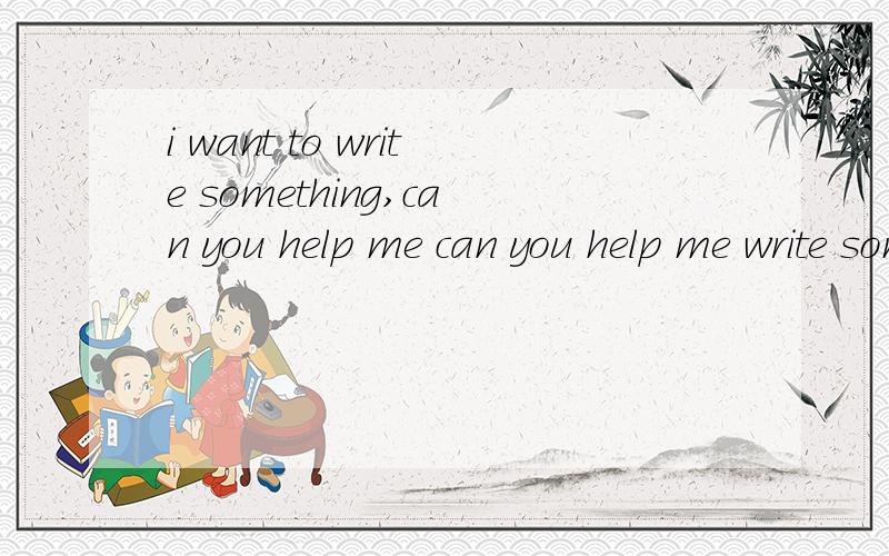 i want to write something,can you help me can you help me write something 两者一样么中文意思呢