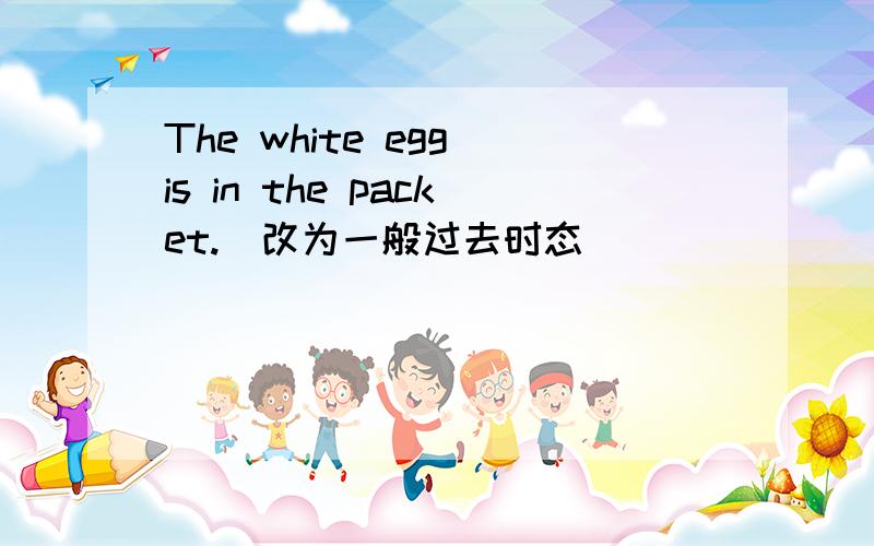 The white egg is in the packet.(改为一般过去时态）