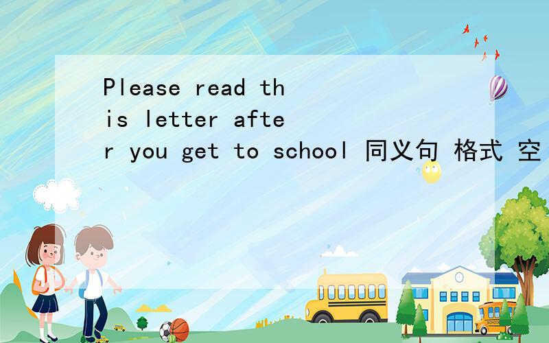 Please read this letter after you get to school 同义句 格式 空 read this letter 空 you 空 school