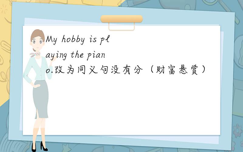 My hobby is playing the piano.改为同义句没有分（财富悬赏）