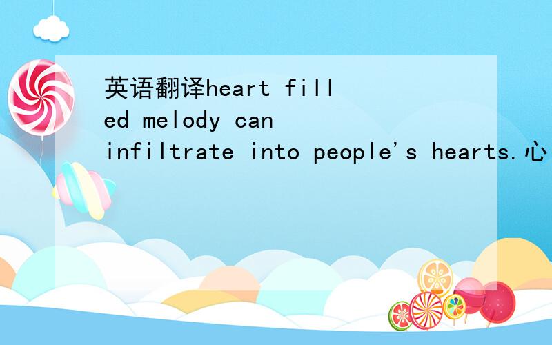 英语翻译heart filled melody can infiltrate into people's hearts.心中充满旋律能渗透到人们的心灵- -翻译错了的话帮我改下~= =不是这个意思..是这句中文翻译的英文....改英文...不是改中文