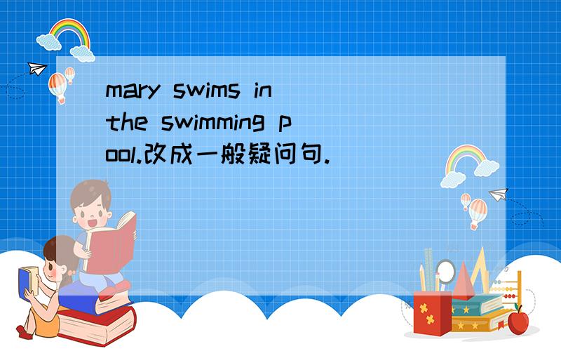 mary swims in the swimming pool.改成一般疑问句.