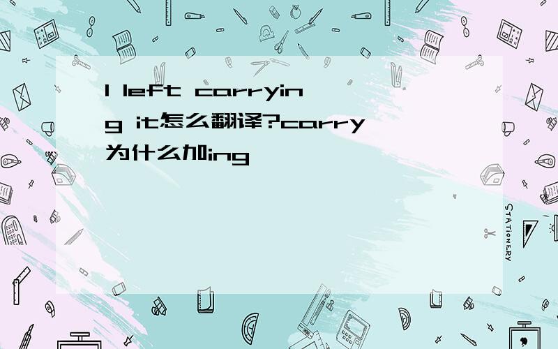 I left carrying it怎么翻译?carry为什么加ing
