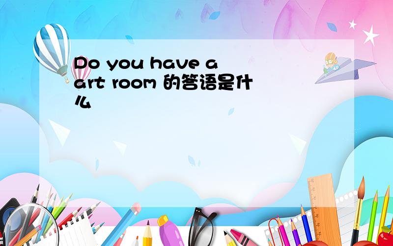 Do you have a art room 的答语是什么