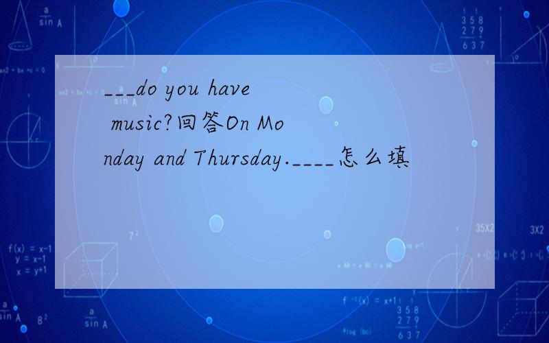 ___do you have music?回答On Monday and Thursday.____怎么填