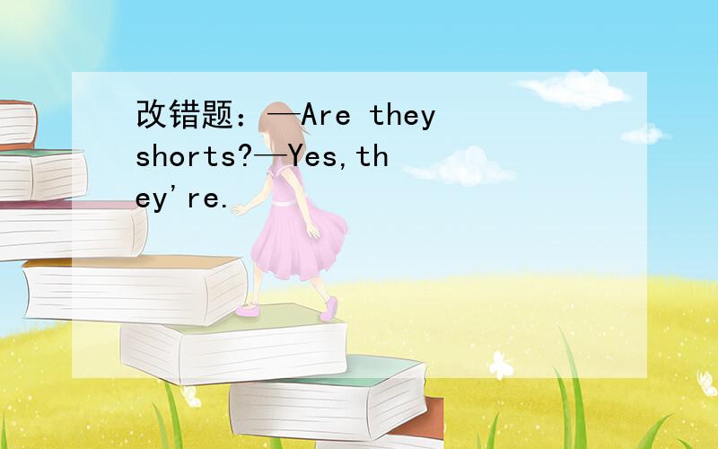 改错题：—Are they shorts?—Yes,they're.