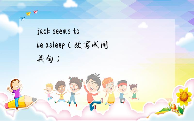jack seems to be asleep（改写成同义句）