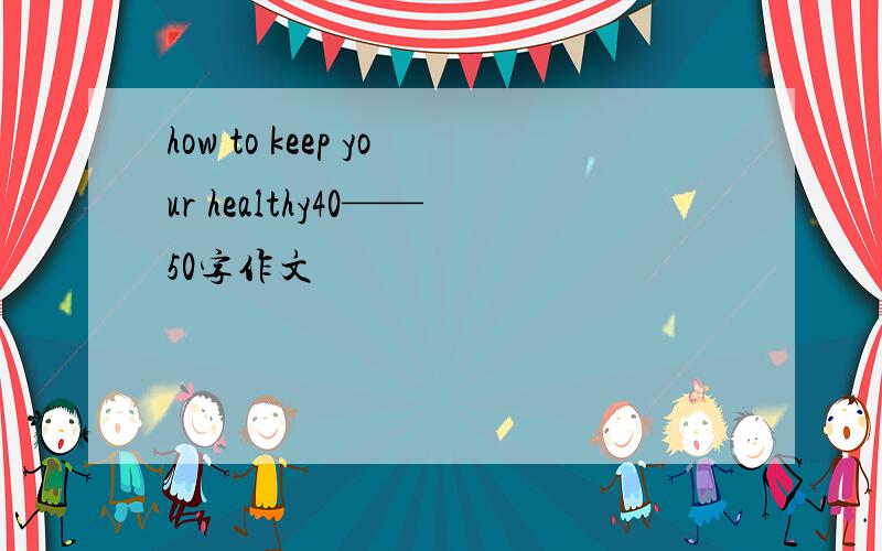 how to keep your healthy40——50字作文