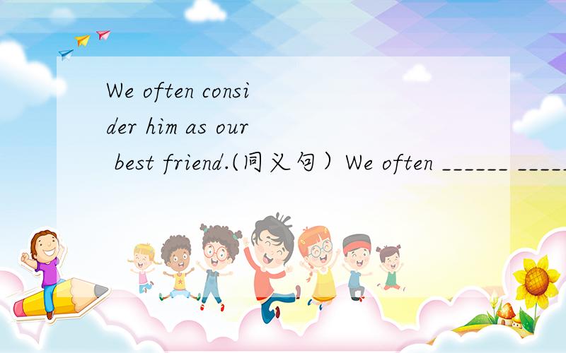We often consider him as our best friend.(同义句）We often ______ ______ him ______ our best friend.