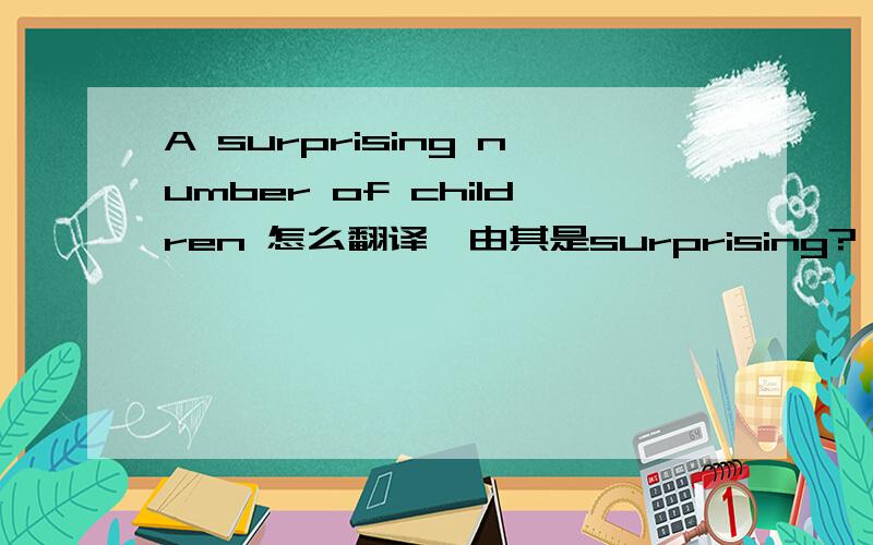 A surprising number of children 怎么翻译,由其是surprising?
