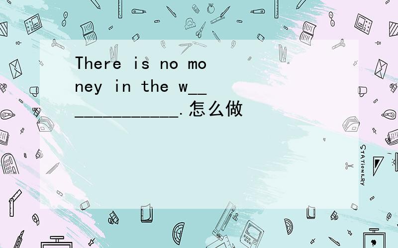 There is no money in the w_____________.怎么做