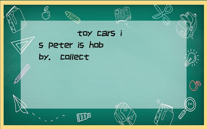 ____toy cars is peter is hobby.(collect)