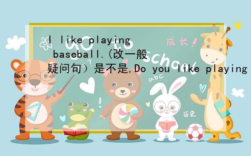 I like playing baseball.(改一般疑问句）是不是,Do you like playing baseball?