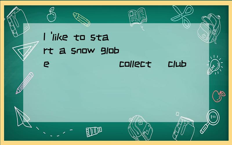 I 'like to start a snow globe _____(collect) club