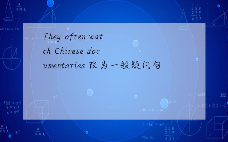 They often watch Chinese documentaries 改为一般疑问句