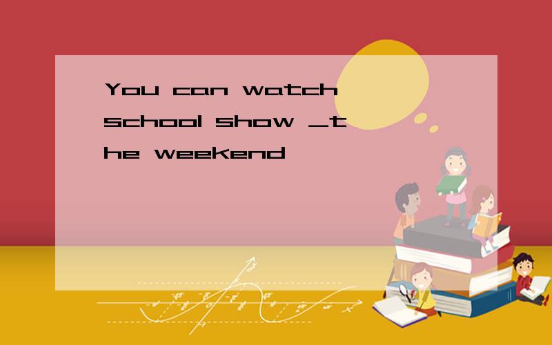 You can watch school show _the weekend