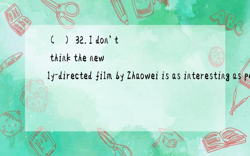 ( ) 32.I don’t think the newly-directed film by Zhaowei is as interesting as people say,_______?A.do you B.isn’t it C.is it D.don’t you