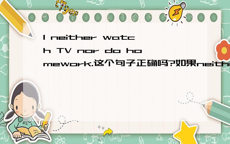 I neither watch TV nor do homework.这个句子正确吗?如果neither nor连接动词,动词可以做谓语吗