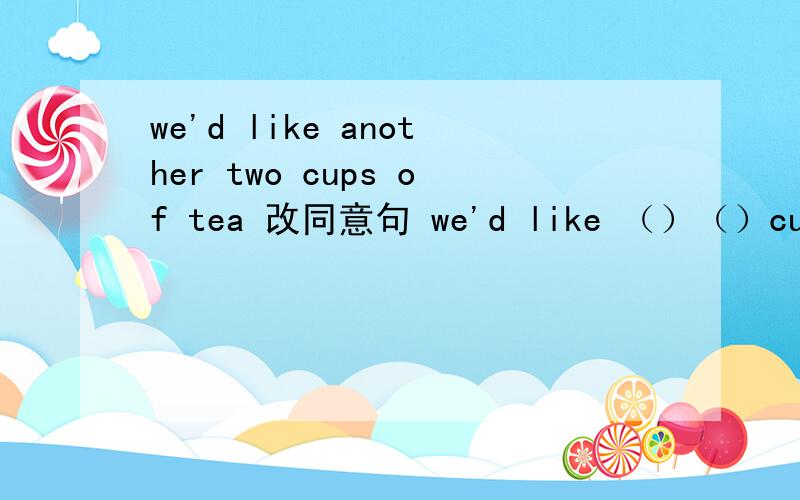 we'd like another two cups of tea 改同意句 we'd like （）（）cups of tea