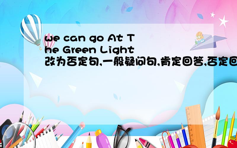 we can go At The Green Light改为否定句,一般疑问句,肯定回答,否定回答.
