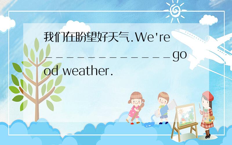 我们在盼望好天气.We're____________good weather.