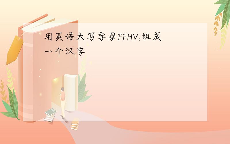 用英语大写字母FFHV,组成一个汉字
