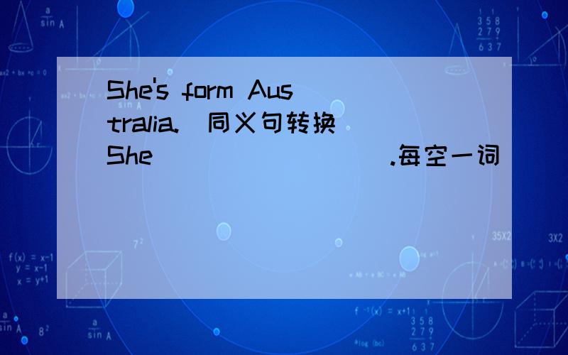 She's form Australia.(同义句转换)She ____ ____.每空一词