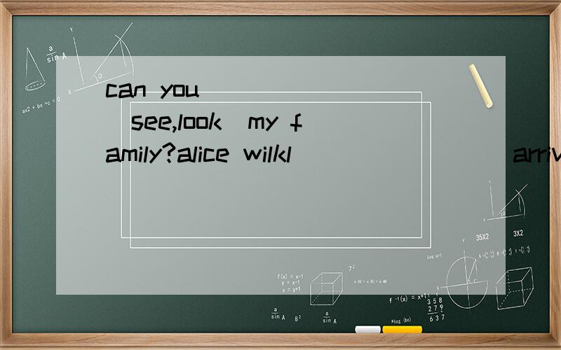 can you ______(see,look)my family?alice wilkl _______(arrive,get to)hongkong next monday.