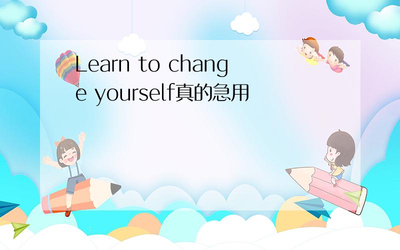 Learn to change yourself真的急用