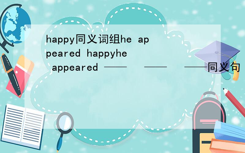 happy同义词组he appeared happyhe appeared ——   ——   ——同义句
