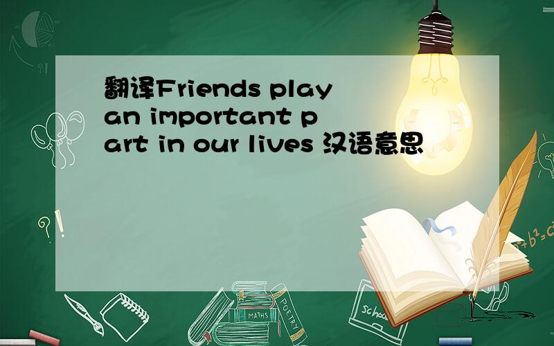 翻译Friends playan important part in our lives 汉语意思