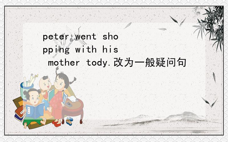 peter went shopping with his mother tody.改为一般疑问句