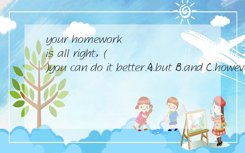 your homework is all right,()you can do it better.A.but B.and C.however D.whatever