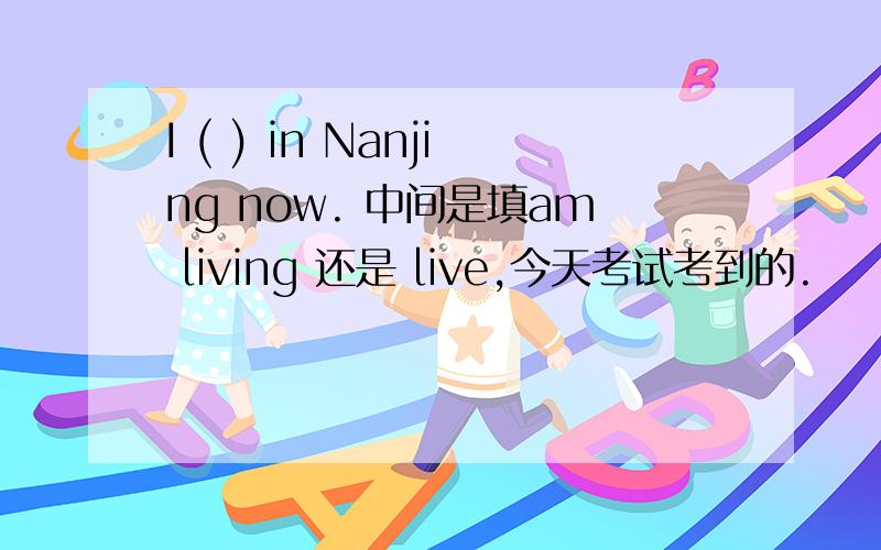 I ( ) in Nanjing now. 中间是填am living 还是 live,今天考试考到的.