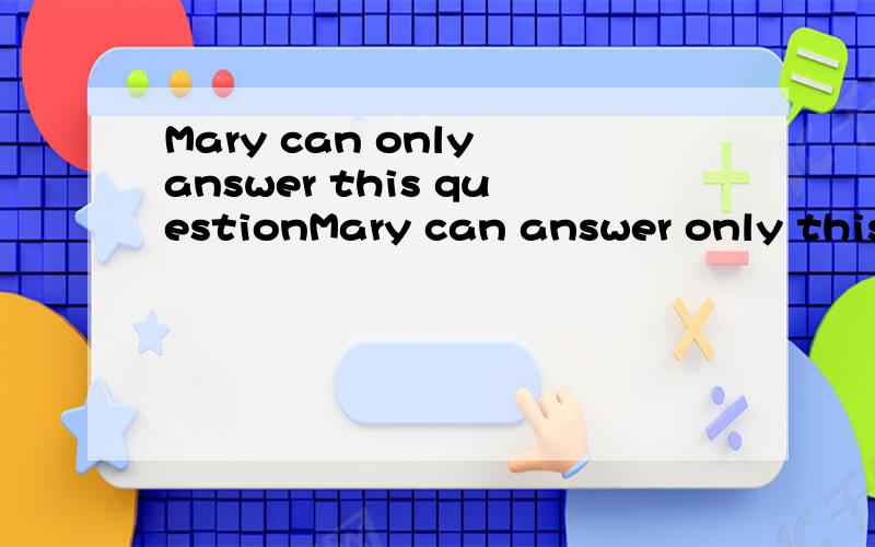Mary can only answer this questionMary can answer only this question这两个句子哪个对?不对的请说下原因.