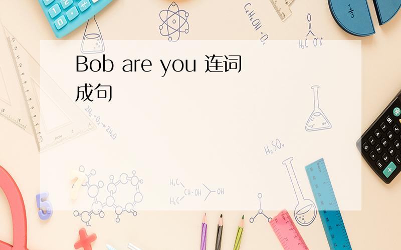 Bob are you 连词成句