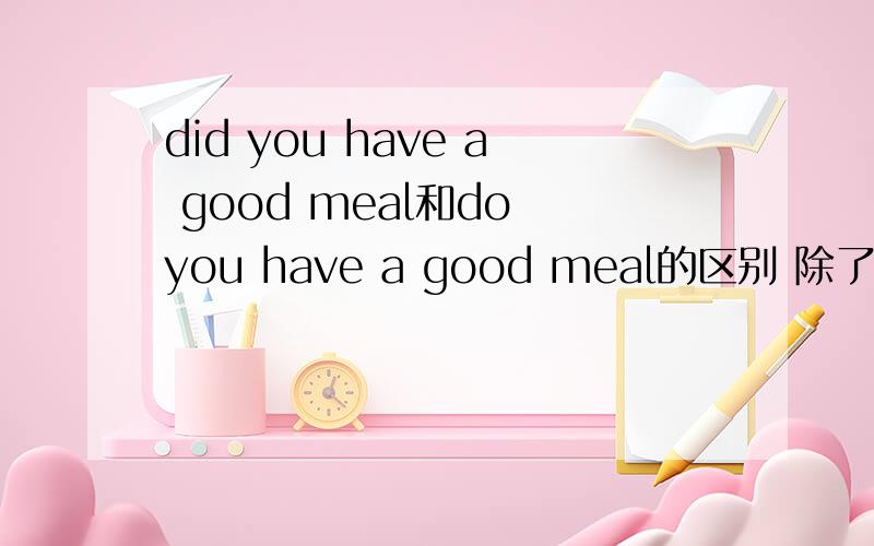 did you have a good meal和do you have a good meal的区别 除了现在时和过去时的区别