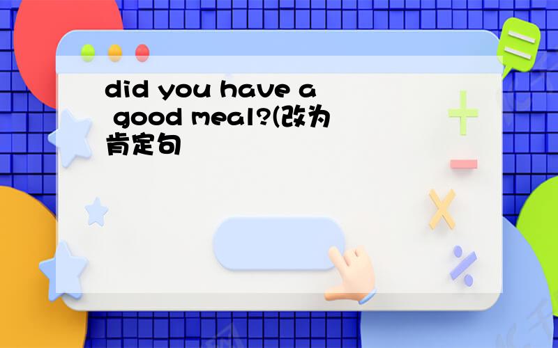 did you have a good meal?(改为肯定句