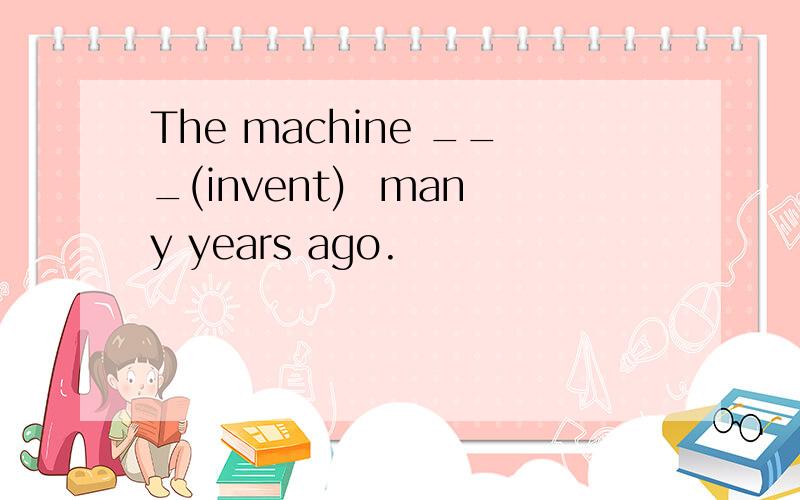 The machine ___(invent)  many years ago.