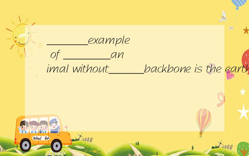 _______example of ________animal without______backbone is the earthworm.请问,这里三空填什么冠词?答案是（An,an,a）,为什么?特别是第二空为什么要用an?