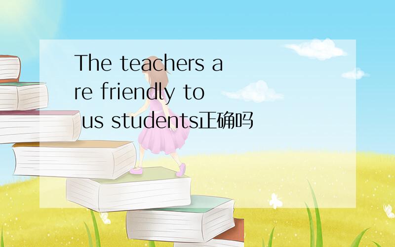 The teachers are friendly to us students正确吗