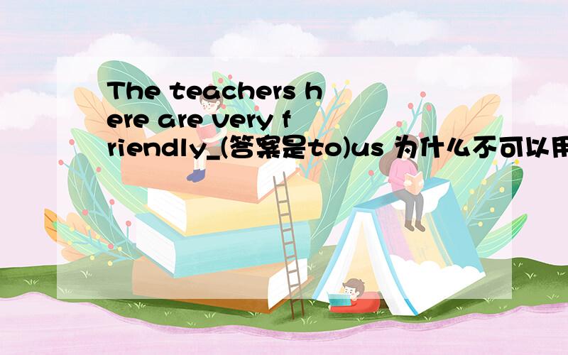 The teachers here are very friendly_(答案是to)us 为什么不可以用for?