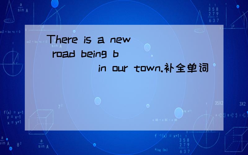 There is a new road being b_____ in our town.补全单词