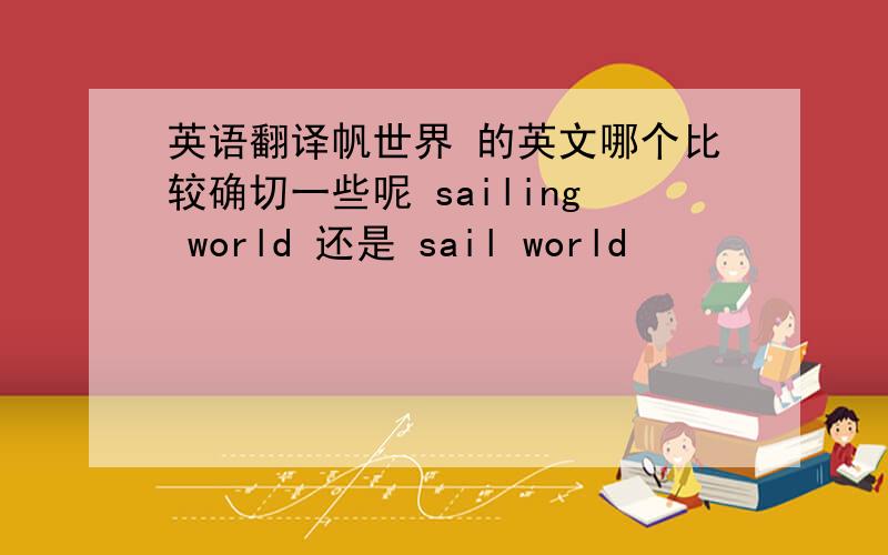 英语翻译帆世界 的英文哪个比较确切一些呢 sailing world 还是 sail world
