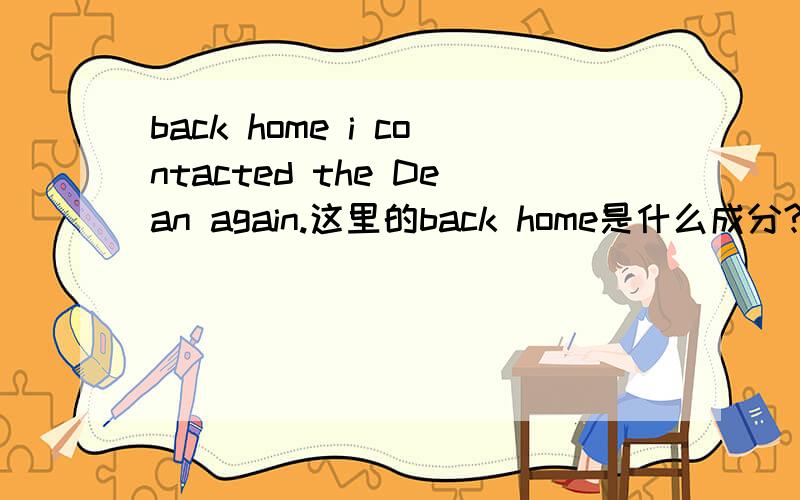 back home i contacted the Dean again.这里的back home是什么成分?或者说起什么语法作用?