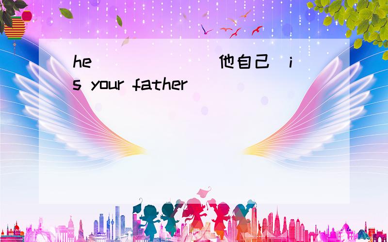 he______(他自己)is your father