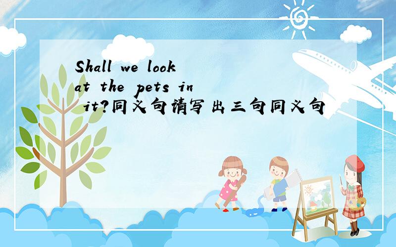 Shall we look at the pets in it?同义句请写出三句同义句