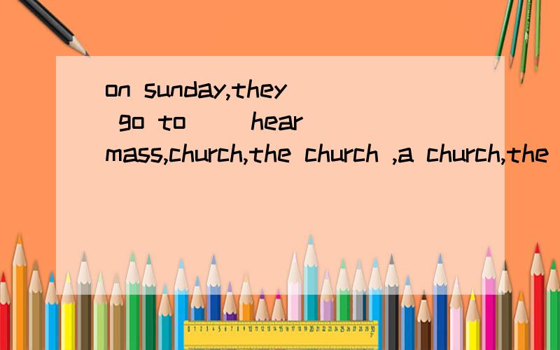 on sunday,they go to ()hear mass,church,the church ,a church,the churches