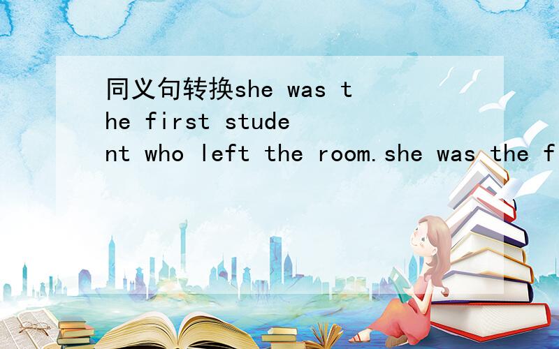 同义句转换she was the first student who left the room.she was the first student _____ _____ the room.