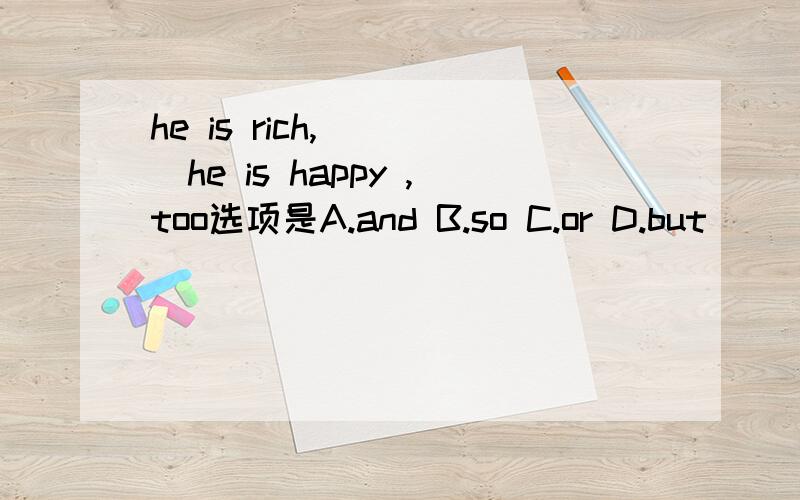 he is rich,____he is happy ,too选项是A.and B.so C.or D.but